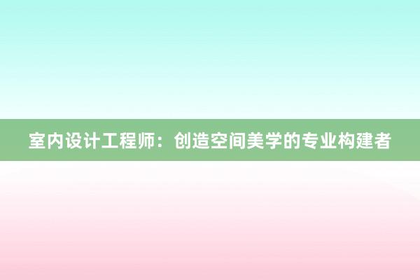 室内设计工程师：创造空间美学的专业构建者