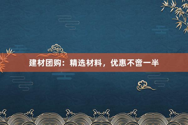 建材团购：精选材料，优惠不啻一半