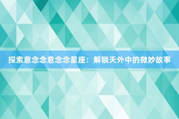 探索意念念意念念星座：解锁天外中的微妙故事