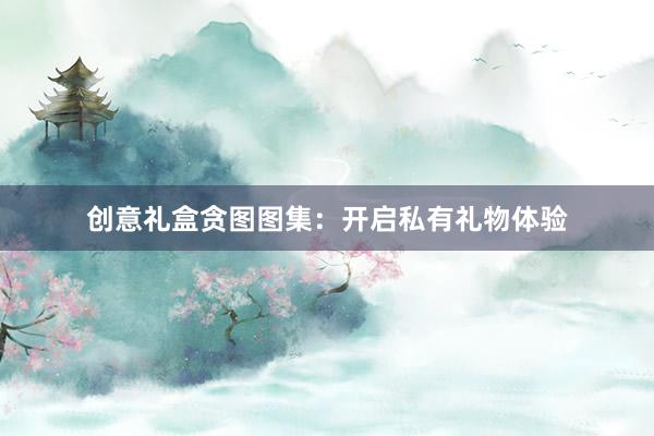 创意礼盒贪图图集：开启私有礼物体验