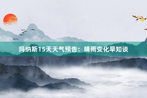 玛纳斯15天天气预告：晴雨变化早知谈