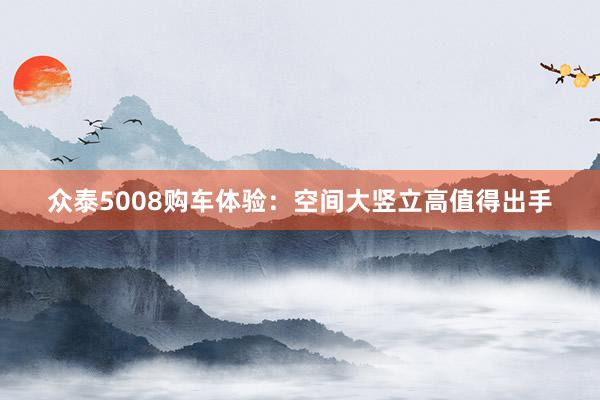 众泰5008购车体验：空间大竖立高值得出手